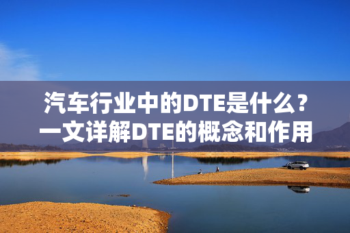 汽车行业中的DTE是什么？一文详解DTE的概念和作用