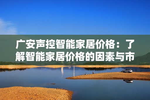 广安声控智能家居价格：了解智能家居价格的因素与市场行情