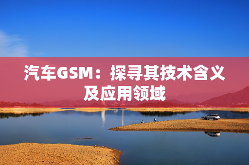 汽车GSM：探寻其技术含义及应用领域