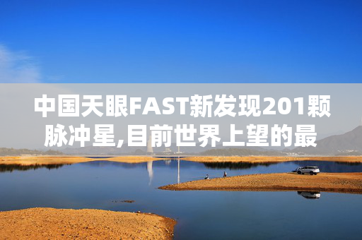 中国天眼FAST新发现201颗脉冲星,目前世界上望的最远的天文望远镜可以看多远