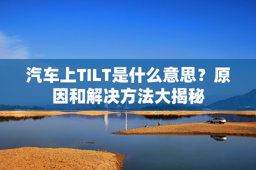 汽车上TILT是什么意思？原因和解决方法大揭秘