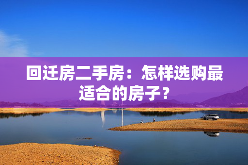 回迁房二手房：怎样选购最适合的房子？