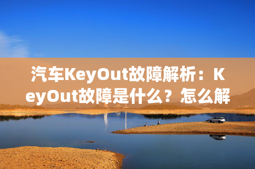 汽车KeyOut故障解析：KeyOut故障是什么？怎么解决？