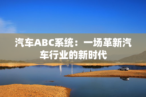 汽车ABC系统：一场革新汽车行业的新时代