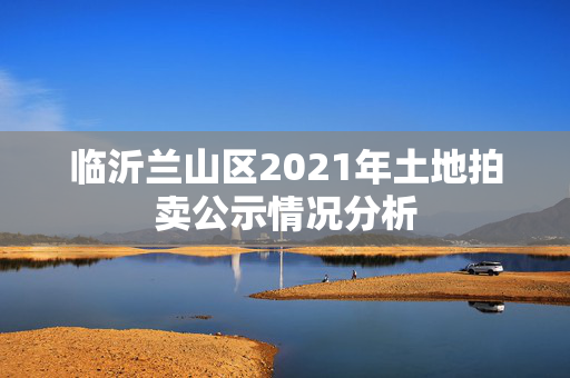 临沂兰山区2021年土地拍卖公示情况分析