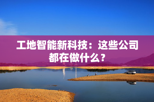 工地智能新科技：这些公司都在做什么？