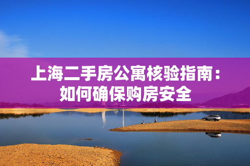 上海二手房公寓核验指南：如何确保购房安全