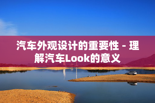 汽车外观设计的重要性 - 理解汽车Look的意义