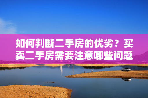 如何判断二手房的优劣？买卖二手房需要注意哪些问题？