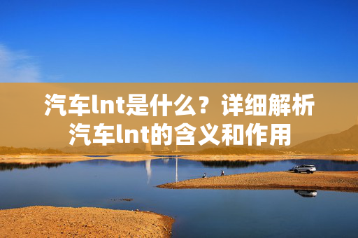 汽车lnt是什么？详细解析汽车lnt的含义和作用