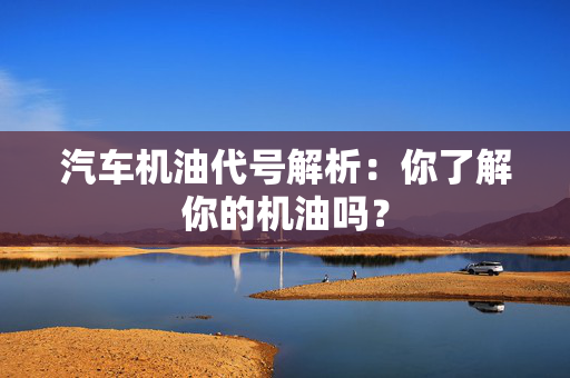 汽车机油代号解析：你了解你的机油吗？