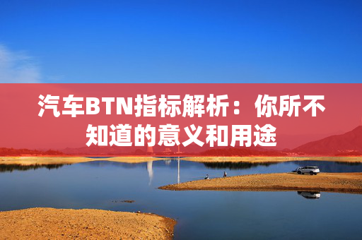 汽车BTN指标解析：你所不知道的意义和用途