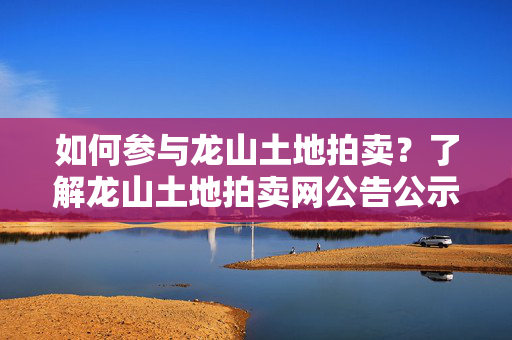 如何参与龙山土地拍卖？了解龙山土地拍卖网公告公示