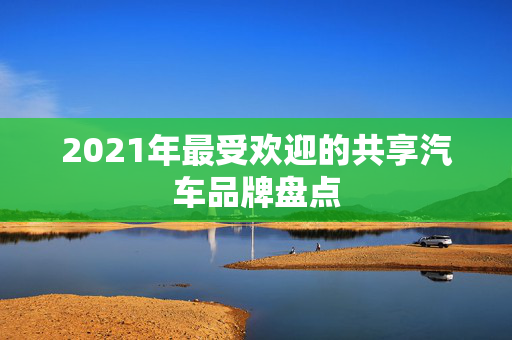 2021年最受欢迎的共享汽车品牌盘点