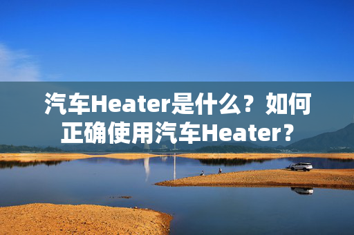 汽车Heater是什么？如何正确使用汽车Heater？