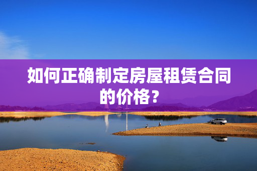 如何正确制定房屋租赁合同的价格？