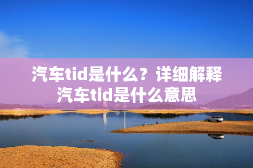 汽车tid是什么？详细解释汽车tid是什么意思