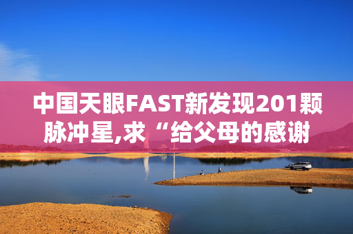 中国天眼FAST新发现201颗脉冲星,求“给父母的感谢信” 要求400字至500字，符合初中学生作文的要求。