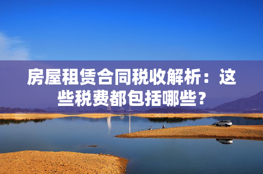 房屋租赁合同税收解析：这些税费都包括哪些？