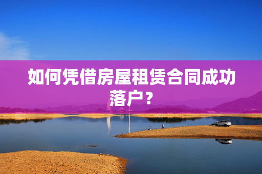 如何凭借房屋租赁合同成功落户？