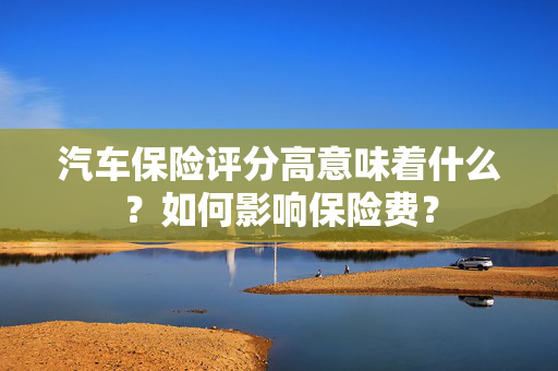 汽车保险评分高意味着什么？如何影响保险费？