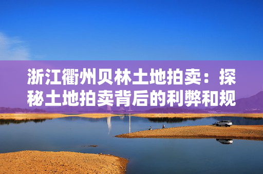 浙江衢州贝林土地拍卖：探秘土地拍卖背后的利弊和规则