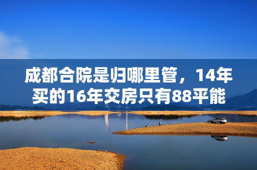 成都合院是归哪里管，14年买的16年交房只有88平能上户吗？