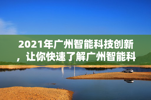 2021年广州智能科技创新，让你快速了解广州智能科技工厂有哪些值得关注的品牌