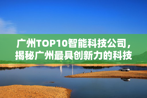 广州TOP10智能科技公司，揭秘广州最具创新力的科技巨头