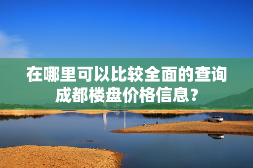 在哪里可以比较全面的查询成都楼盘价格信息？