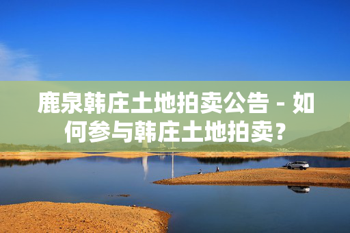 鹿泉韩庄土地拍卖公告 - 如何参与韩庄土地拍卖？