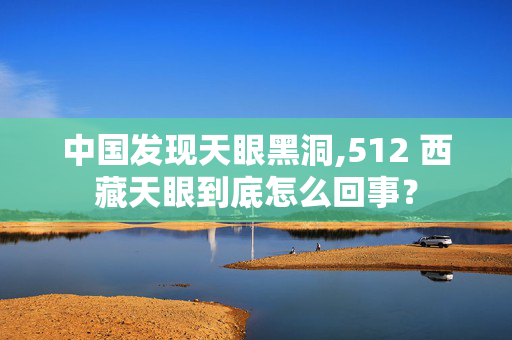 中国发现天眼黑洞,512 西藏天眼到底怎么回事？