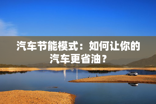 汽车节能模式：如何让你的汽车更省油？