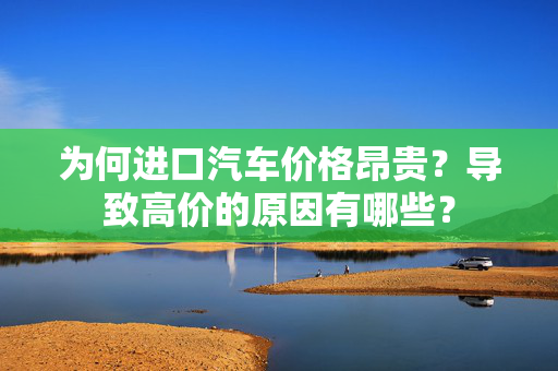 为何进口汽车价格昂贵？导致高价的原因有哪些？