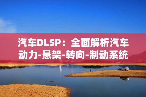 汽车DLSP：全面解析汽车动力-悬架-转向-制动系统