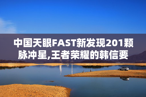 中国天眼FAST新发现201颗脉冲星,王者荣耀的韩信要花到大概多少钻石