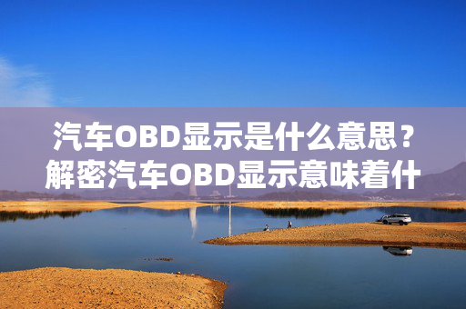 汽车OBD显示是什么意思？解密汽车OBD显示意味着什么