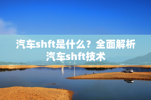 汽车shft是什么？全面解析汽车shft技术