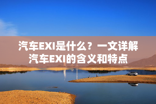 汽车EXI是什么？一文详解汽车EXI的含义和特点