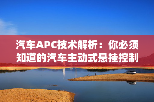 汽车APC技术解析：你必须知道的汽车主动式悬挂控制系统