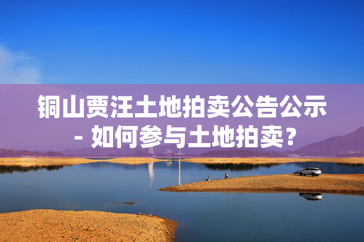 铜山贾汪土地拍卖公告公示 - 如何参与土地拍卖？