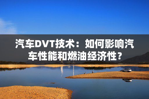 汽车DVT技术：如何影响汽车性能和燃油经济性？