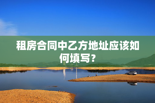 租房合同中乙方地址应该如何填写？