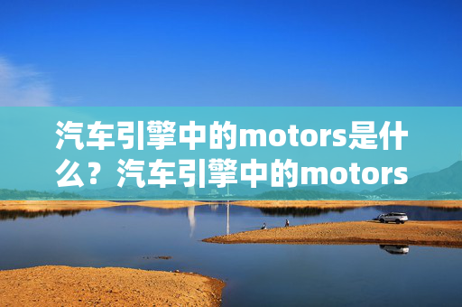 汽车引擎中的motors是什么？汽车引擎中的motors类型及作用解析