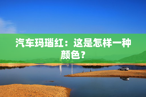 汽车玛瑙红：这是怎样一种颜色？