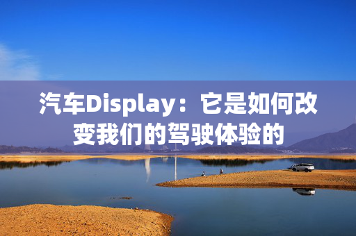 汽车Display：它是如何改变我们的驾驶体验的