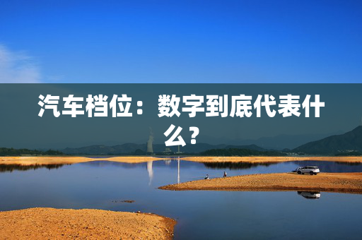 汽车档位：数字到底代表什么？