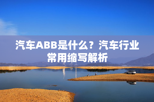 汽车ABB是什么？汽车行业常用缩写解析