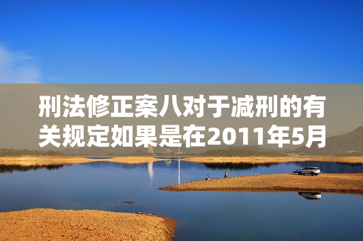 刑法修正案八对于减刑的有关规定如果是在2011年5月1日之前服刑的死缓罪犯并已改为无期徒刑的，羁押期限