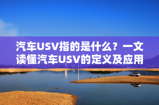 汽车USV指的是什么？一文读懂汽车USV的定义及应用